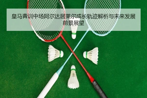 皇马青训中场阿尔达居莱尔成长轨迹解析与未来发展前景展望