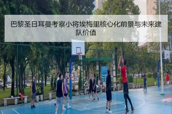 巴黎圣日耳曼考察小将埃梅里核心化前景与未来建队价值
