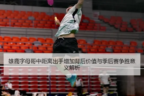 雄鹿字母哥中距离出手增加背后价值与季后赛争胜意义解析