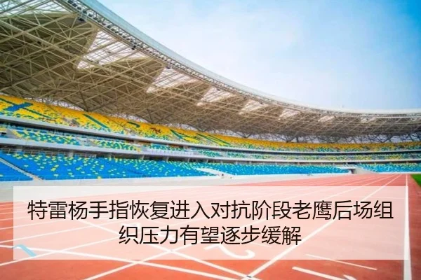 特雷杨手指恢复进入对抗阶段老鹰后场组织压力有望逐步缓解
