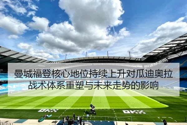 曼城福登核心地位持续上升对瓜迪奥拉战术体系重塑与未来走势的影响