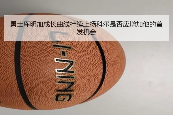 勇士库明加成长曲线持续上扬科尔是否应增加他的首发机会