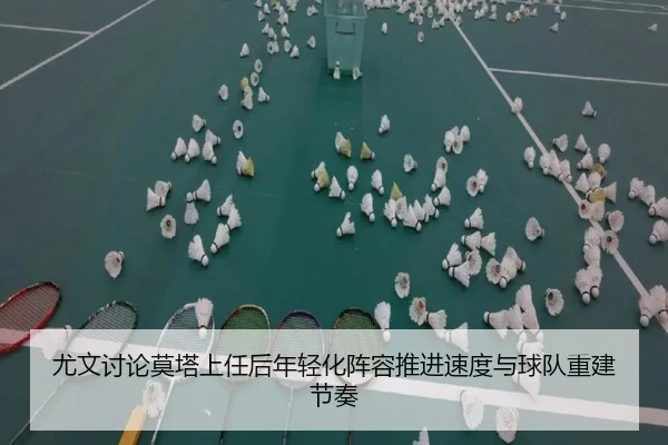 尤文讨论莫塔上任后年轻化阵容推进速度与球队重建节奏