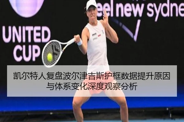 凯尔特人复盘波尔津吉斯护框数据提升原因与体系变化深度观察分析