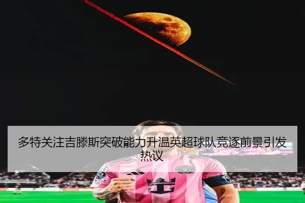 多特关注吉滕斯突破能力升温英超球队竞逐前景引发热议
