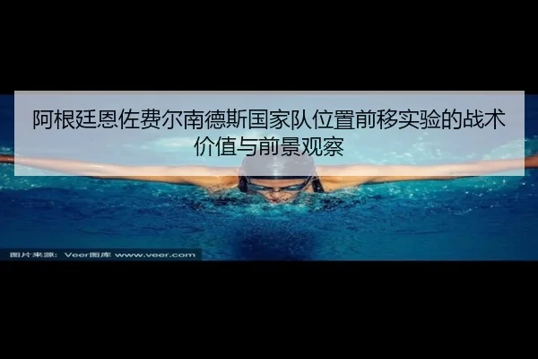 阿根廷恩佐费尔南德斯国家队位置前移实验的战术价值与前景观察