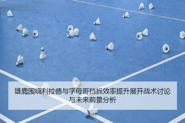 雄鹿围绕利拉德与字母哥挡拆效率提升展开战术讨论与未来前景分析