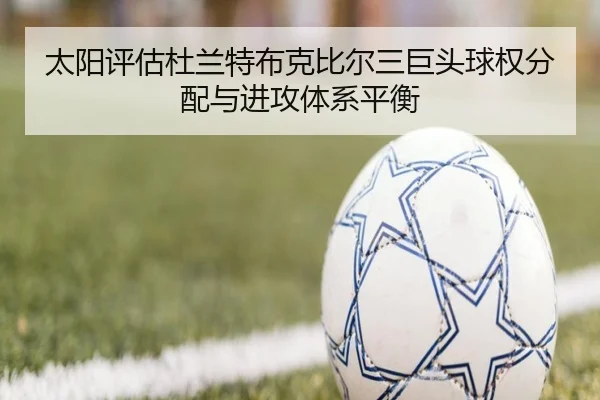 太阳评估杜兰特布克比尔三巨头球权分配与进攻体系平衡