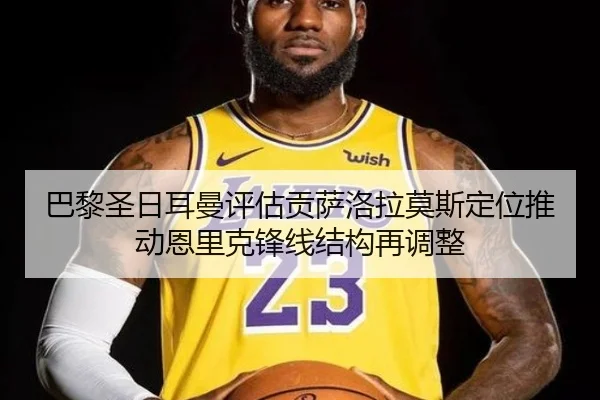 巴黎圣日耳曼评估贡萨洛拉莫斯定位推动恩里克锋线结构再调整