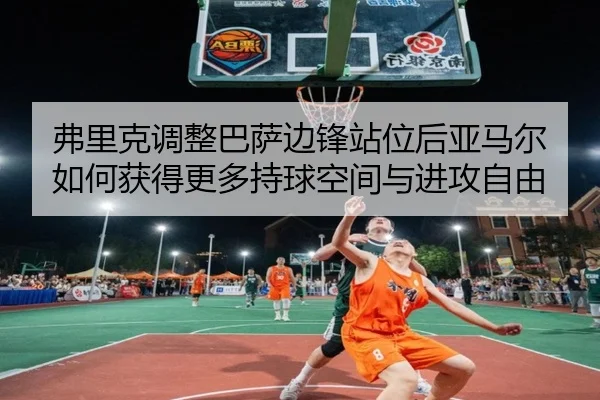 弗里克调整巴萨边锋站位后亚马尔如何获得更多持球空间与进攻自由