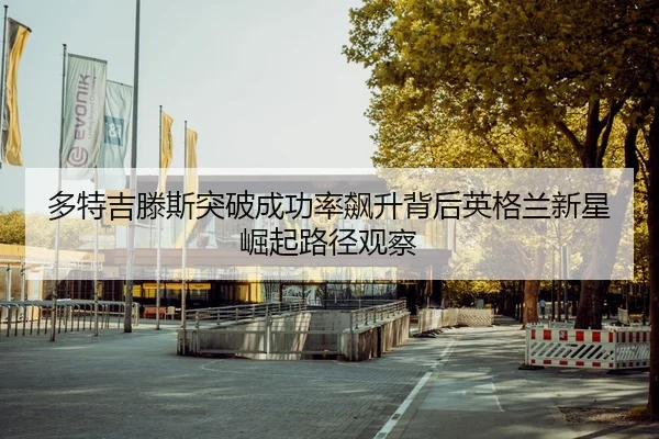 多特吉滕斯突破成功率飙升背后英格兰新星崛起路径观察