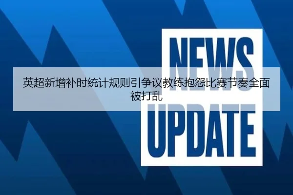 英超新增补时统计规则引争议教练抱怨比赛节奏全面被打乱