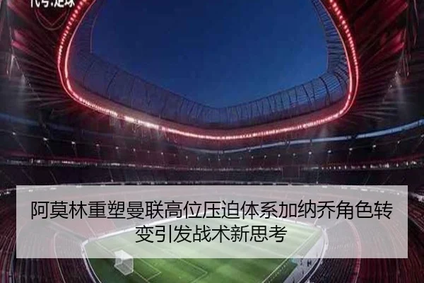 阿莫林重塑曼联高位压迫体系加纳乔角色转变引发战术新思考